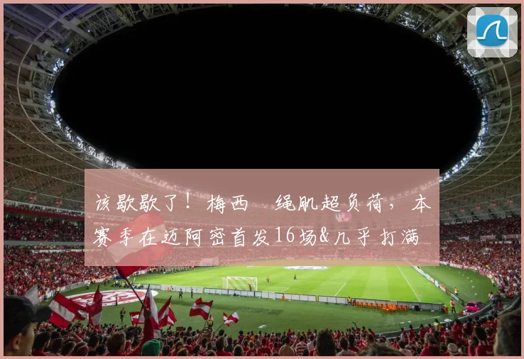 该歇歇了！梅西腘绳肌超负荷，本赛季在迈阿密首发16场&几乎打满